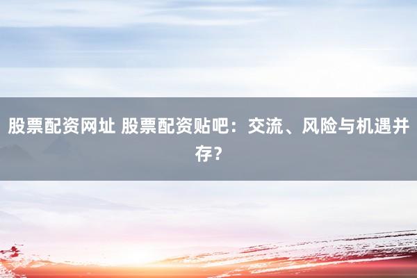 股票配资网址 股票配资贴吧：交流、风险与机遇并存？