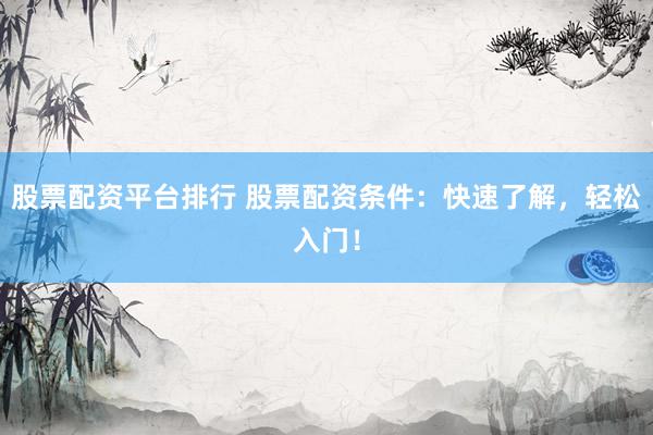 股票配资平台排行 股票配资条件：快速了解，轻松入门！