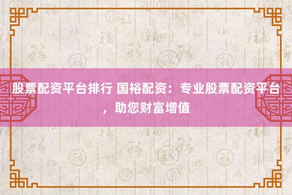 股票配资平台排行 国裕配资：专业股票配资平台，助您财富增值