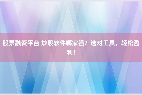 股票融资平台 炒股软件哪家强？选对工具，轻松盈利！