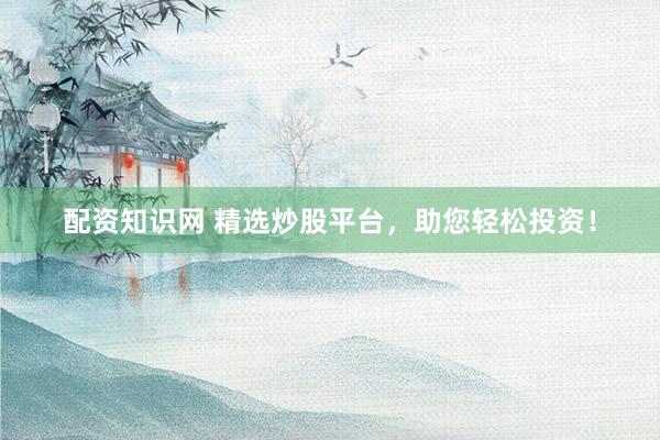配资知识网 精选炒股平台，助您轻松投资！