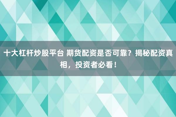 十大杠杆炒股平台 期货配资是否可靠？揭秘配资真相，投资者必看！