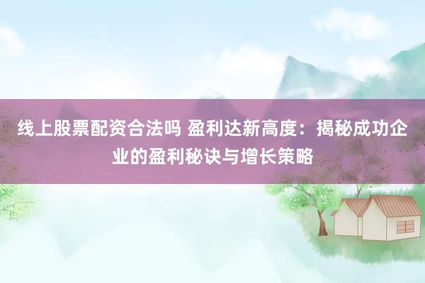 线上股票配资合法吗 盈利达新高度：揭秘成功企业的盈利秘诀与增长策略