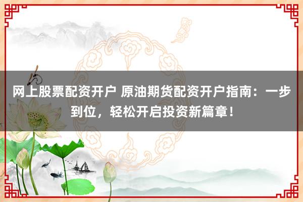 网上股票配资开户 原油期货配资开户指南：一步到位，轻松开启投资新篇章！