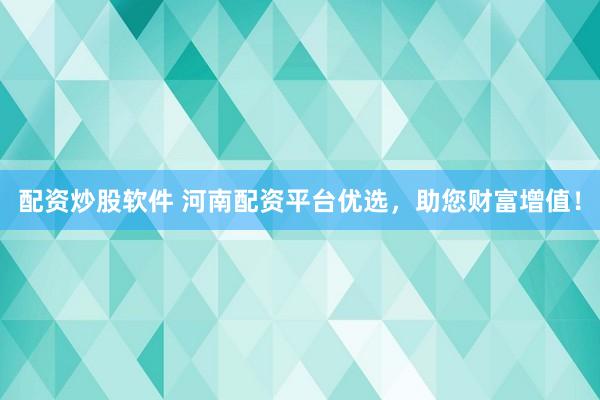 配资炒股软件 河南配资平台优选，助您财富增值！