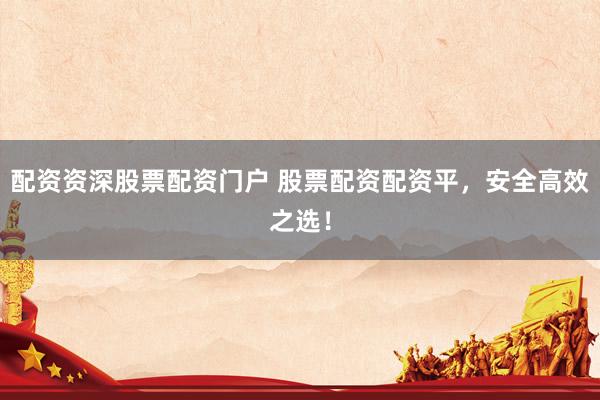 配资资深股票配资门户 股票配资配资平，安全高效之选！
