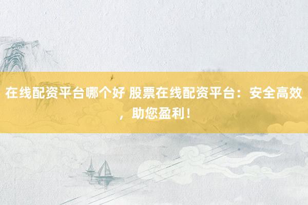 在线配资平台哪个好 股票在线配资平台：安全高效，助您盈利！