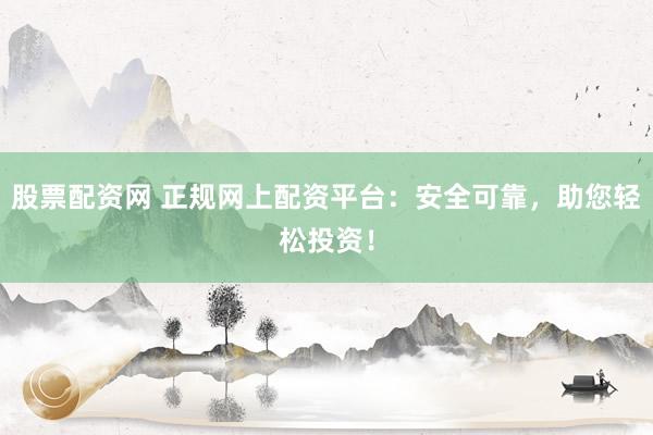 股票配资网 正规网上配资平台：安全可靠，助您轻松投资！
