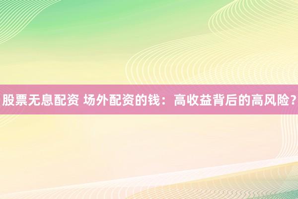股票无息配资 场外配资的钱：高收益背后的高风险？