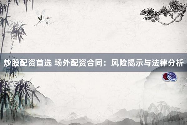 炒股配资首选 场外配资合同：风险揭示与法律分析