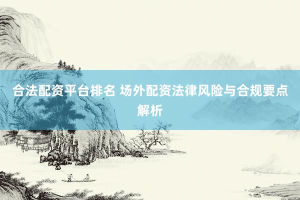 合法配资平台排名 场外配资法律风险与合规要点解析