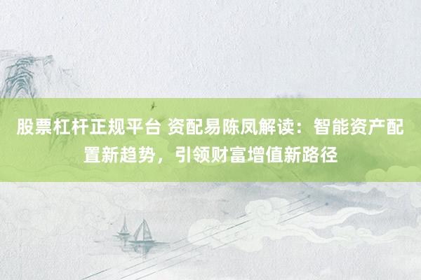 股票杠杆正规平台 资配易陈凤解读：智能资产配置新趋势，引领财富增值新路径