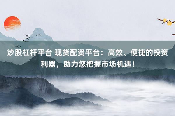 炒股杠杆平台 现货配资平台：高效、便捷的投资利器，助力您把握市场机遇！