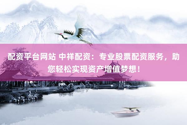 配资平台网站 中祥配资：专业股票配资服务，助您轻松实现资产增值梦想！