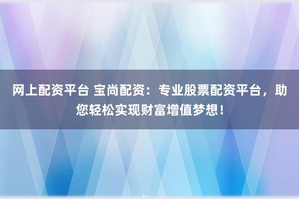 网上配资平台 宝尚配资：专业股票配资平台，助您轻松实现财富增值梦想！