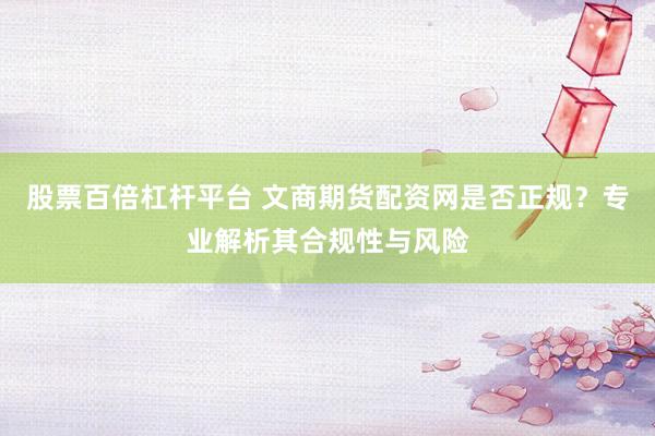 股票百倍杠杆平台 文商期货配资网是否正规？专业解析其合规性与风险