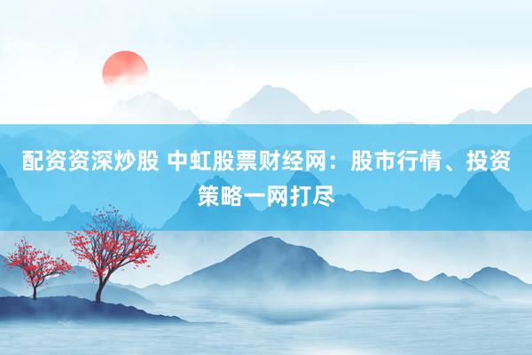 配资资深炒股 中虹股票财经网：股市行情、投资策略一网打尽