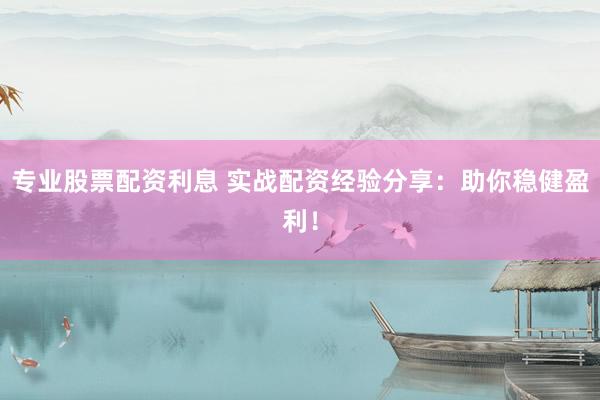 专业股票配资利息 实战配资经验分享：助你稳健盈利！
