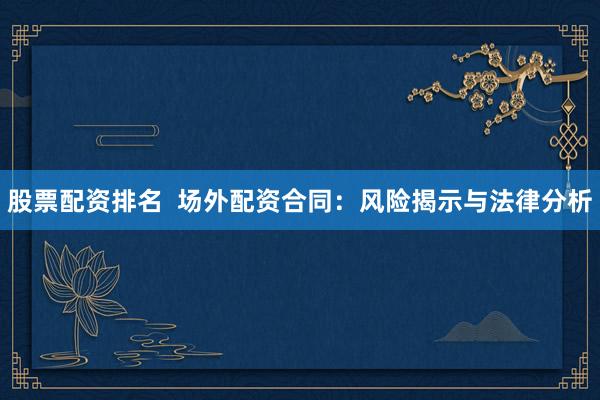 股票配资排名  场外配资合同：风险揭示与法律分析