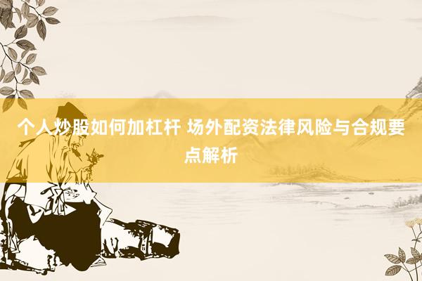 个人炒股如何加杠杆 场外配资法律风险与合规要点解析