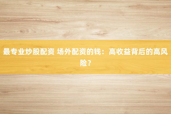 最专业炒股配资 场外配资的钱：高收益背后的高风险？