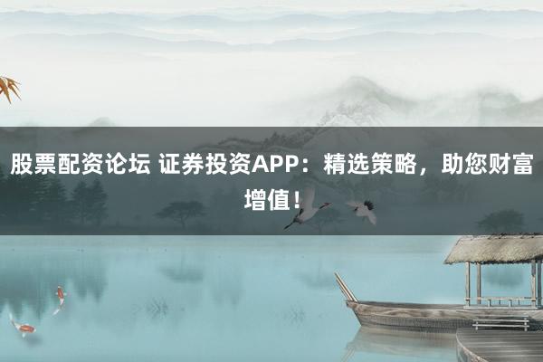 股票配资论坛 证券投资APP：精选策略，助您财富增值！