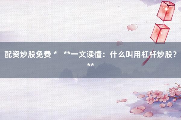 配资炒股免费 *   **一文读懂：什么叫用杠杆炒股？**