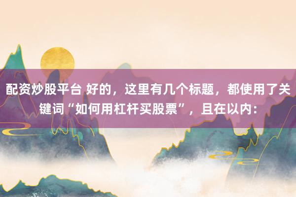 配资炒股平台 好的，这里有几个标题，都使用了关键词“如何用杠杆买股票”，且在以内：