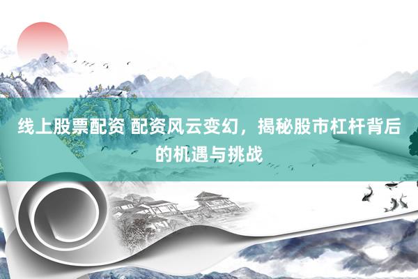 线上股票配资 配资风云变幻，揭秘股市杠杆背后的机遇与挑战
