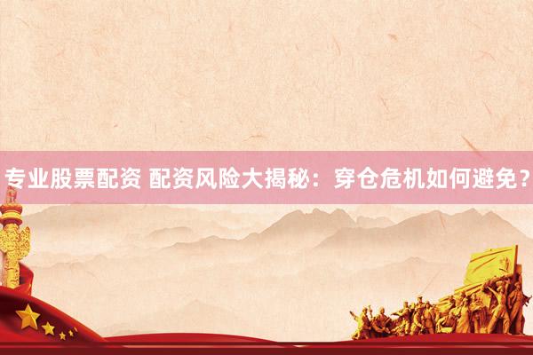 专业股票配资 配资风险大揭秘：穿仓危机如何避免？