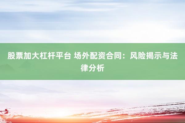 股票加大杠杆平台 场外配资合同：风险揭示与法律分析