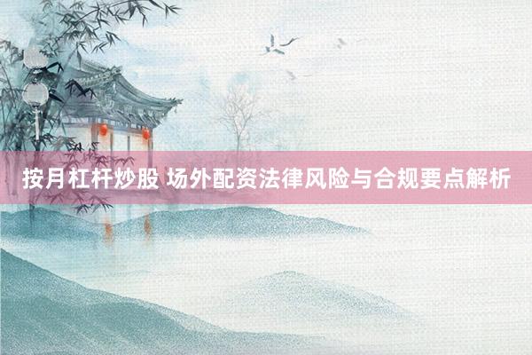 按月杠杆炒股 场外配资法律风险与合规要点解析