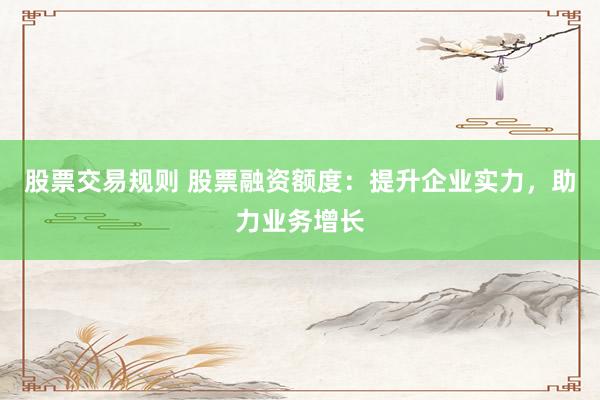 股票交易规则 股票融资额度：提升企业实力，助力业务增长
