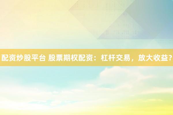 配资炒股平台 股票期权配资：杠杆交易，放大收益？