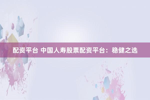 配资平台 中国人寿股票配资平台：稳健之选