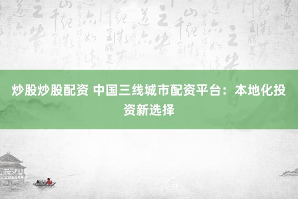 炒股炒股配资 中国三线城市配资平台：本地化投资新选择