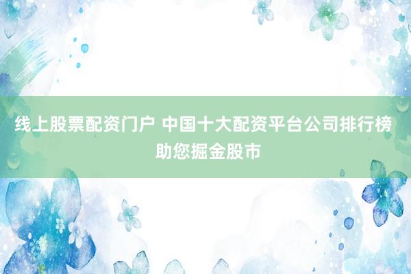 线上股票配资门户 中国十大配资平台公司排行榜  助您掘金股市