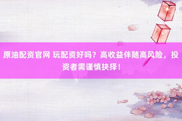原油配资官网 玩配资好吗？高收益伴随高风险，投资者需谨慎抉择！