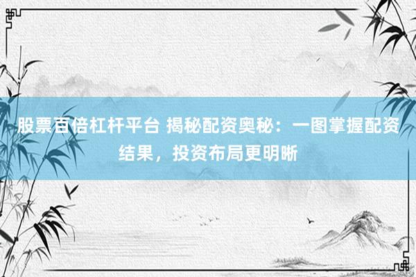 股票百倍杠杆平台 揭秘配资奥秘：一图掌握配资结果，投资布局更明晰