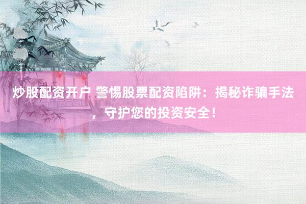 炒股配资开户 警惕股票配资陷阱：揭秘诈骗手法，守护您的投资安全！