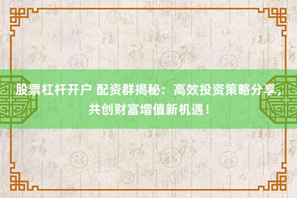 股票杠杆开户 配资群揭秘：高效投资策略分享，共创财富增值新机遇！