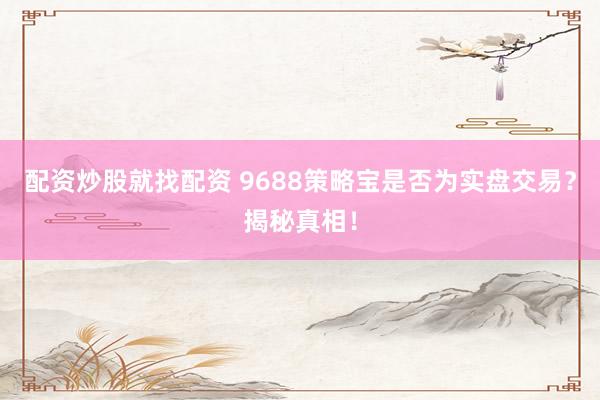 配资炒股就找配资 9688策略宝是否为实盘交易？揭秘真相！
