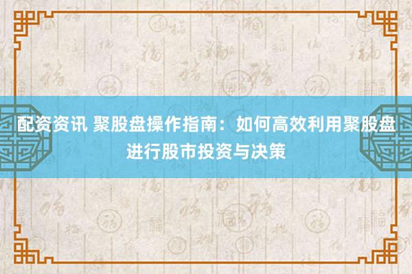 配资资讯 聚股盘操作指南：如何高效利用聚股盘进行股市投资与决策