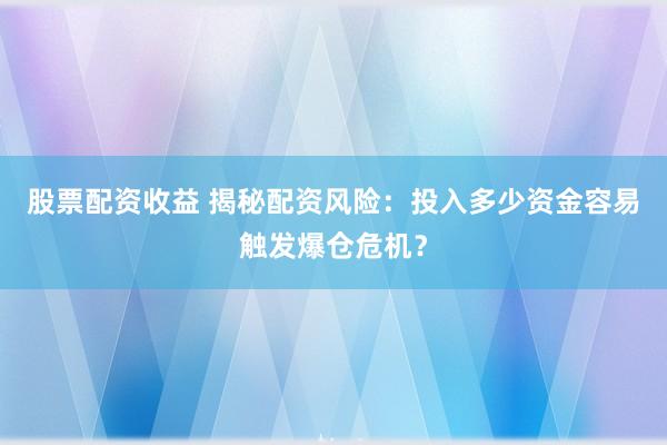 股票配资收益 揭秘配资风险：投入多少资金容易触发爆仓危机？