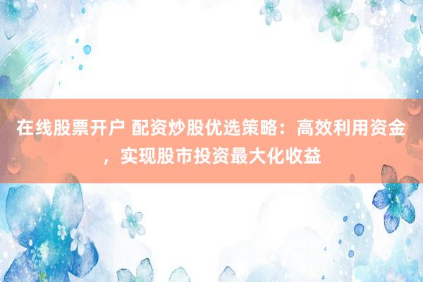在线股票开户 配资炒股优选策略：高效利用资金，实现股市投资最大化收益