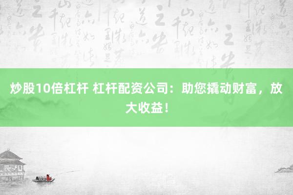 炒股10倍杠杆 杠杆配资公司：助您撬动财富，放大收益！
