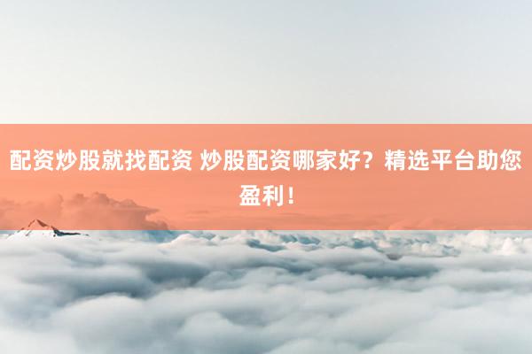 配资炒股就找配资 炒股配资哪家好？精选平台助您盈利！