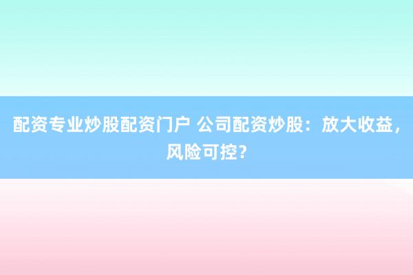 配资专业炒股配资门户 公司配资炒股：放大收益，风险可控？