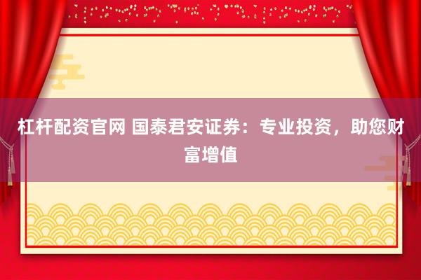 杠杆配资官网 国泰君安证券：专业投资，助您财富增值