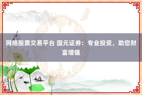 网络股票交易平台 国元证券：专业投资，助您财富增值